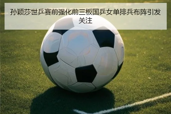 孙颖莎世乒赛前强化前三板国乒女单排兵布阵引发关注