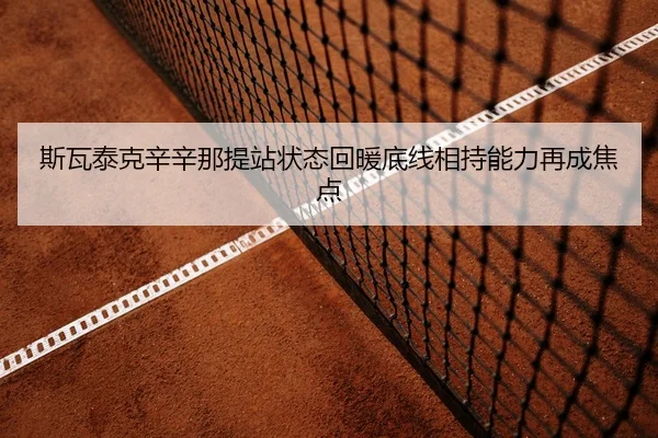 斯瓦泰克辛辛那提站状态回暖底线相持能力再成焦点