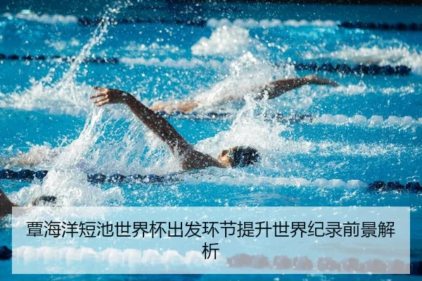 覃海洋短池世界杯出发环节提升世界纪录前景解析